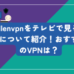millenvpnをテレビで見る方法について紹介！おすすめのVPNは？